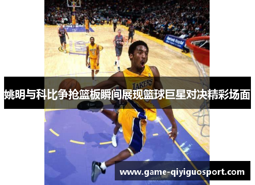 姚明与科比争抢篮板瞬间展现篮球巨星对决精彩场面
