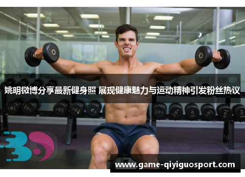 姚明微博分享最新健身照 展现健康魅力与运动精神引发粉丝热议
