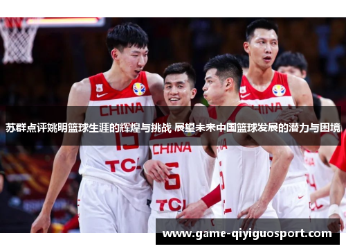 苏群点评姚明篮球生涯的辉煌与挑战 展望未来中国篮球发展的潜力与困境