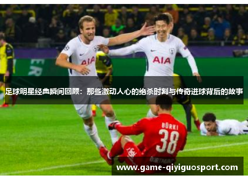 足球明星经典瞬间回顾：那些激动人心的绝杀时刻与传奇进球背后的故事