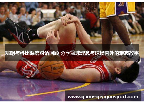 姚明与科比深度对话回顾 分享篮球理念与球场内外的难忘故事