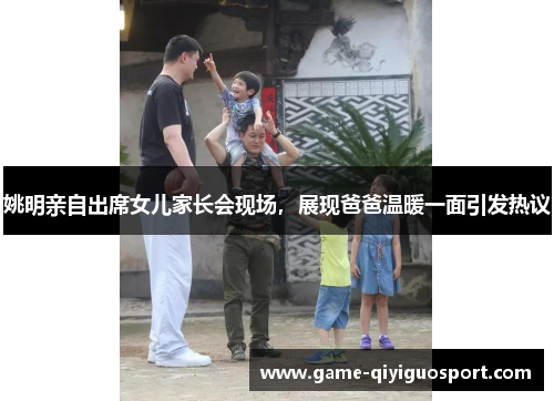 姚明亲自出席女儿家长会现场，展现爸爸温暖一面引发热议