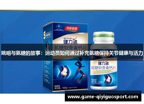 姚明与氨糖的故事：运动员如何通过补充氨糖保持关节健康与活力