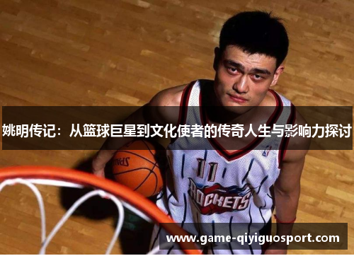 姚明传记：从篮球巨星到文化使者的传奇人生与影响力探讨