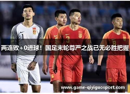 两连败+0进球！国足末轮尊严之战已无必胜把握