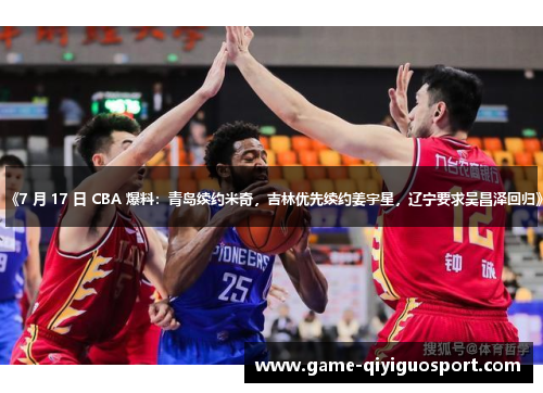 《7 月 17 日 CBA 爆料：青岛续约米奇，吉林优先续约姜宇星，辽宁要求吴昌泽回归》
