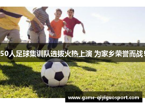 50人足球集训队选拔火热上演 为家乡荣誉而战！