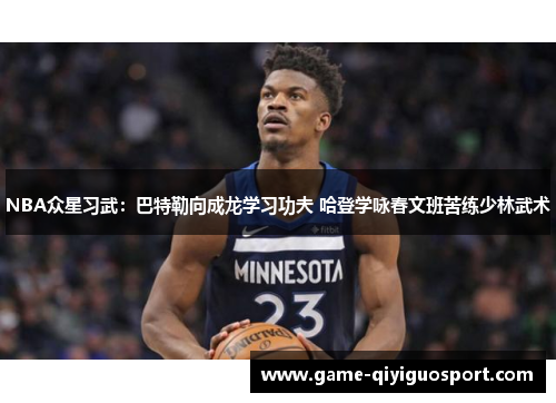 NBA众星习武：巴特勒向成龙学习功夫 哈登学咏春文班苦练少林武术