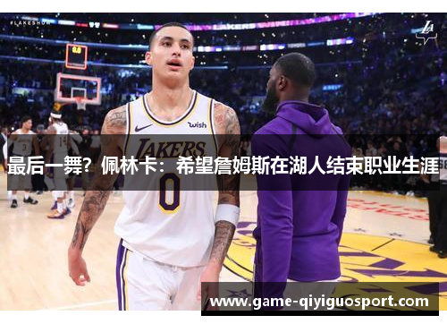 最后一舞？佩林卡：希望詹姆斯在湖人结束职业生涯